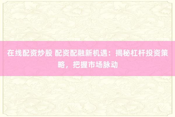 在线配资炒股 配资配融新机遇：揭秘杠杆投资策略，把握市场脉动
