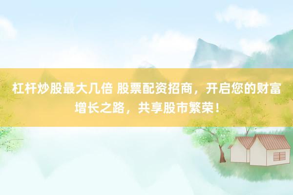 杠杆炒股最大几倍 股票配资招商，开启您的财富增长之路，共享股市繁荣！
