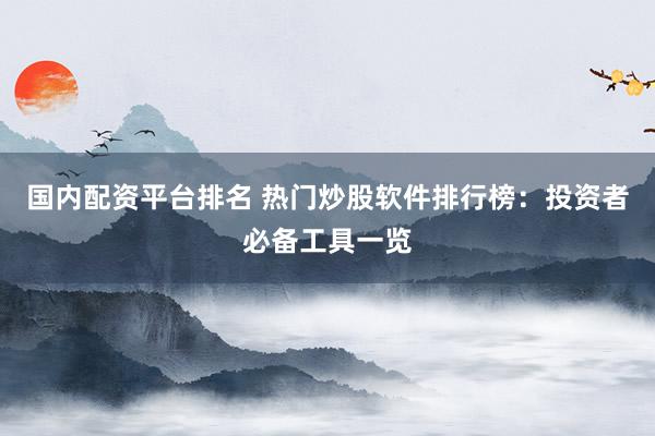国内配资平台排名 热门炒股软件排行榜：投资者必备工具一览