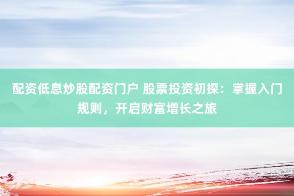 配资低息炒股配资门户 股票投资初探：掌握入门规则，开启财富增长之旅