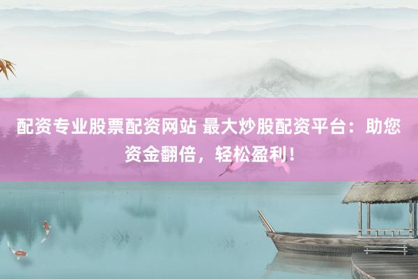 配资专业股票配资网站 最大炒股配资平台：助您资金翻倍，轻松盈利！