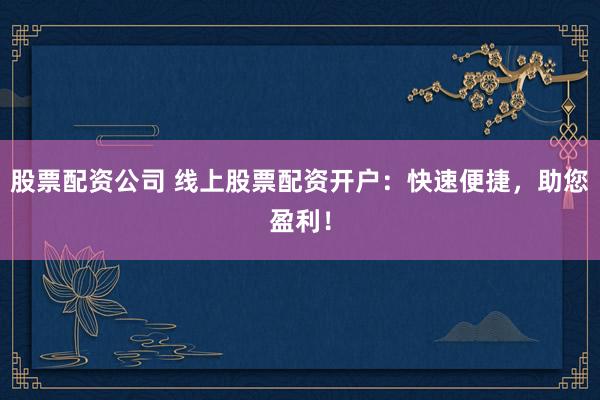股票配资公司 线上股票配资开户：快速便捷，助您盈利！