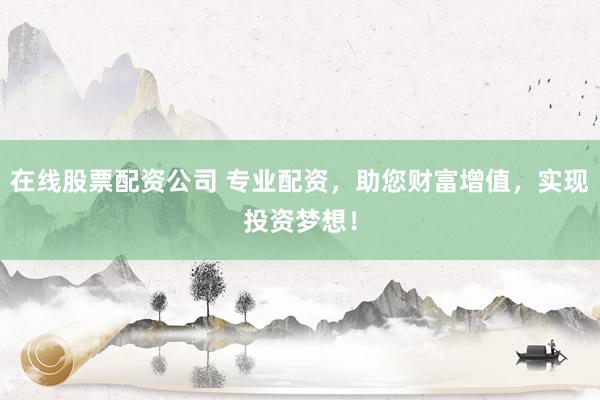 在线股票配资公司 专业配资，助您财富增值，实现投资梦想！
