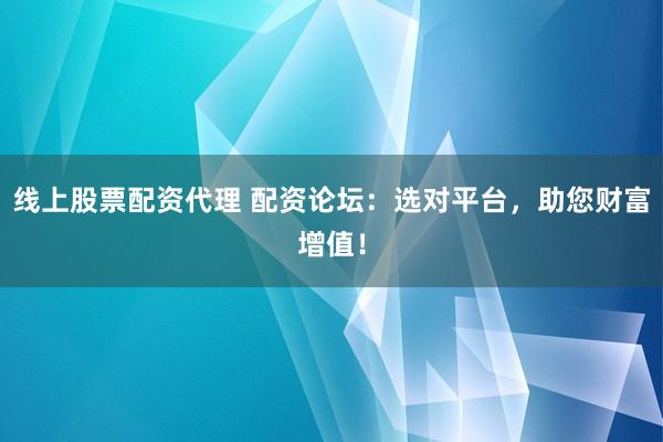 线上股票配资代理 配资论坛：选对平台，助您财富增值！