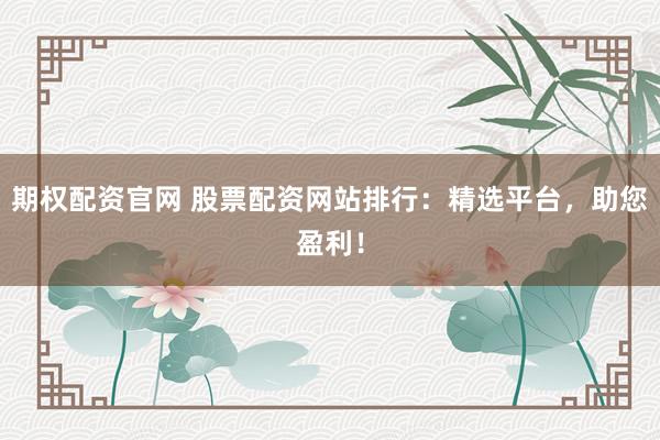 期权配资官网 股票配资网站排行：精选平台，助您盈利！