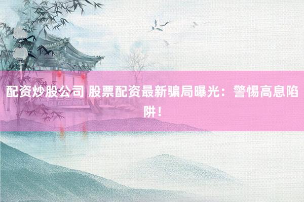 配资炒股公司 股票配资最新骗局曝光：警惕高息陷阱！