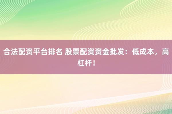 合法配资平台排名 股票配资资金批发：低成本，高杠杆！