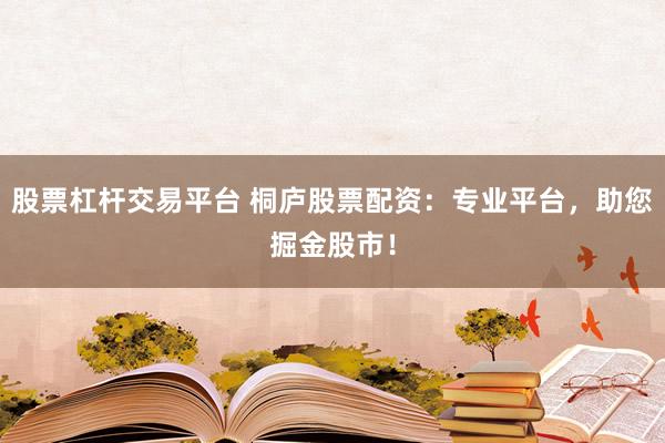 股票杠杆交易平台 桐庐股票配资：专业平台，助您掘金股市！