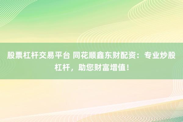 股票杠杆交易平台 同花顺鑫东财配资：专业炒股杠杆，助您财富增值！