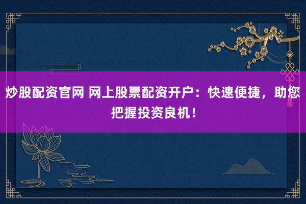 炒股配资官网 网上股票配资开户：快速便捷，助您把握投资良机！