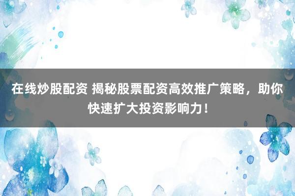 在线炒股配资 揭秘股票配资高效推广策略，助你快速扩大投资影响力！