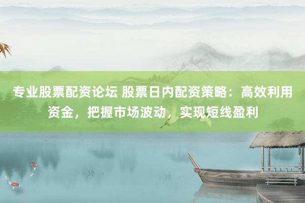 专业股票配资论坛 股票日内配资策略：高效利用资金，把握市场波动，实现短线盈利