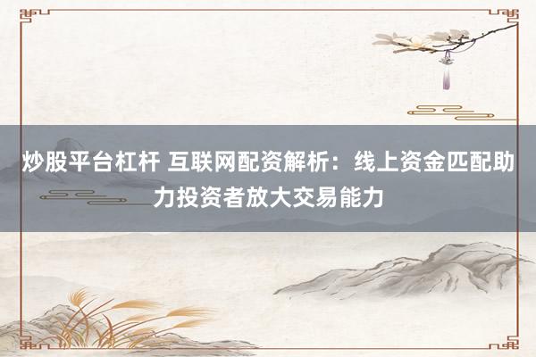 炒股平台杠杆 互联网配资解析：线上资金匹配助力投资者放大交易能力