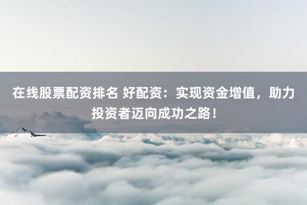 在线股票配资排名 好配资：实现资金增值，助力投资者迈向成功之路！