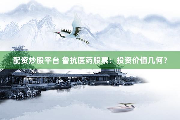 配资炒股平台 鲁抗医药股票：投资价值几何？