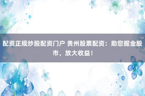 配资正规炒股配资门户 贵州股票配资：助您掘金股市，放大收益！