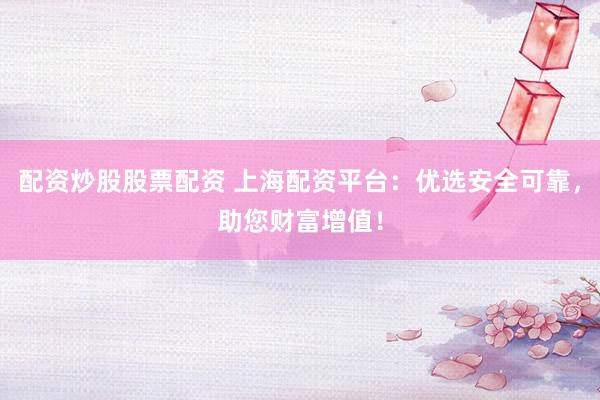 配资炒股股票配资 上海配资平台：优选安全可靠，助您财富增值！