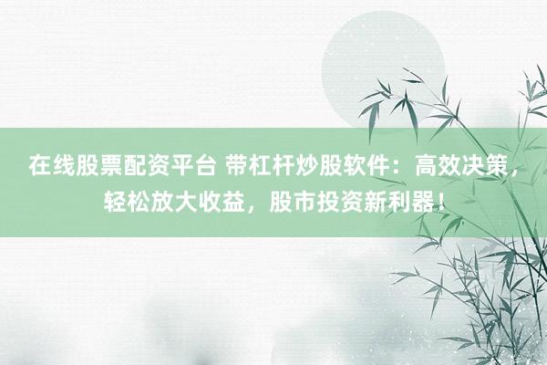 在线股票配资平台 带杠杆炒股软件：高效决策，轻松放大收益，股市投资新利器！