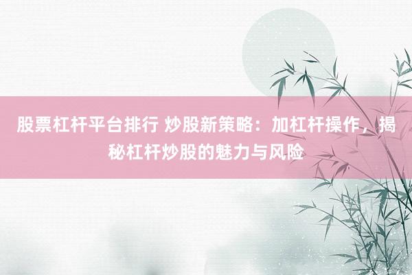 股票杠杆平台排行 炒股新策略：加杠杆操作，揭秘杠杆炒股的魅力与风险