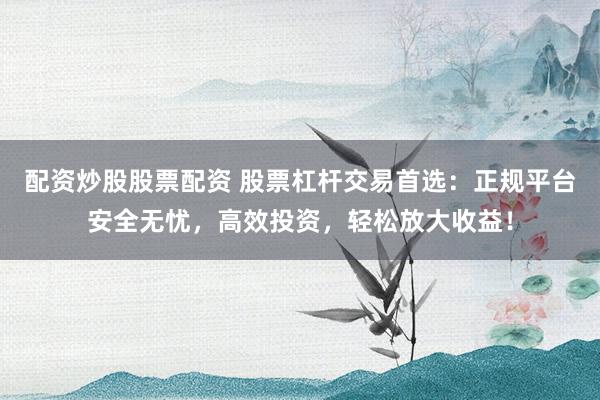 配资炒股股票配资 股票杠杆交易首选：正规平台安全无忧，高效投资，轻松放大收益！
