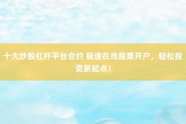 十大炒股杠杆平台合约 极速在线股票开户，轻松投资新起点！