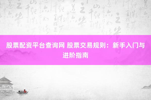 股票配资平台查询网 股票交易规则：新手入门与进阶指南