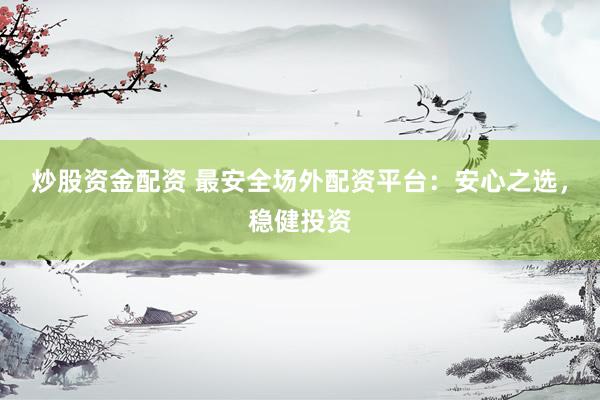 炒股资金配资 最安全场外配资平台：安心之选，稳健投资