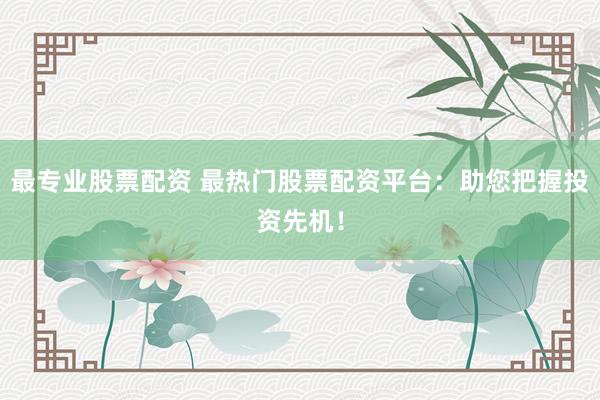 最专业股票配资 最热门股票配资平台：助您把握投资先机！