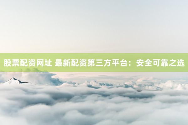股票配资网址 最新配资第三方平台：安全可靠之选