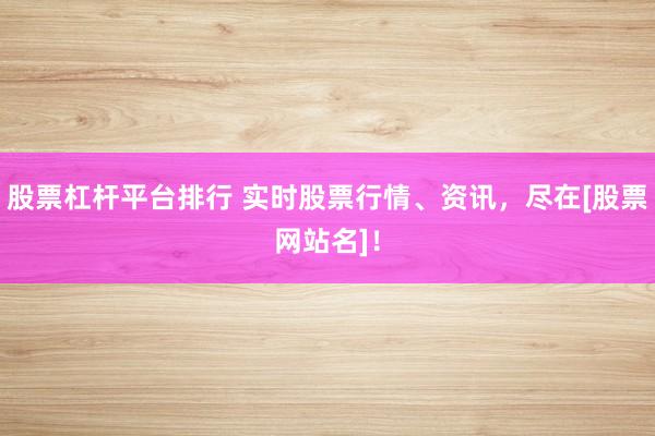 股票杠杆平台排行 实时股票行情、资讯，尽在[股票网站名]！
