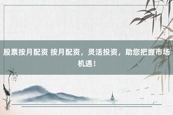 股票按月配资 按月配资，灵活投资，助您把握市场机遇！