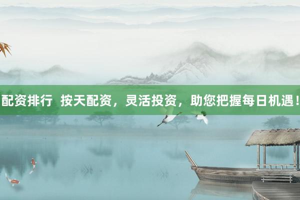 配资排行  按天配资，灵活投资，助您把握每日机遇！