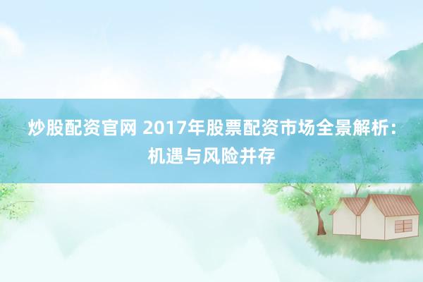 炒股配资官网 2017年股票配资市场全景解析：机遇与风险并存