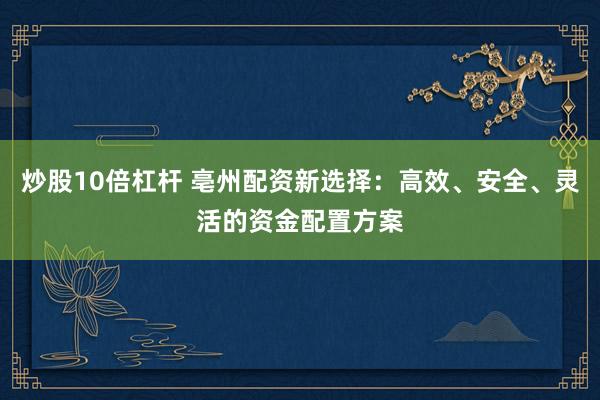 炒股10倍杠杆 亳州配资新选择：高效、安全、灵活的资金配置方案