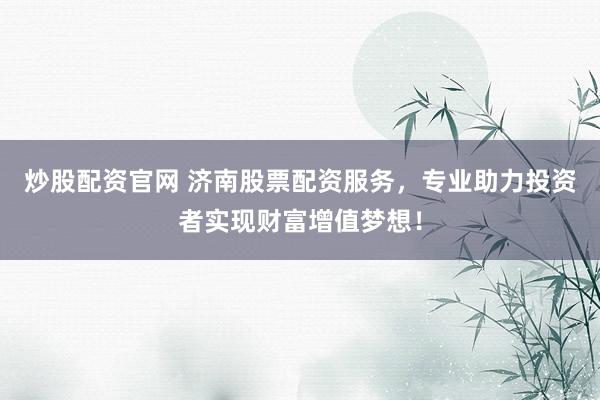 炒股配资官网 济南股票配资服务，专业助力投资者实现财富增值梦想！