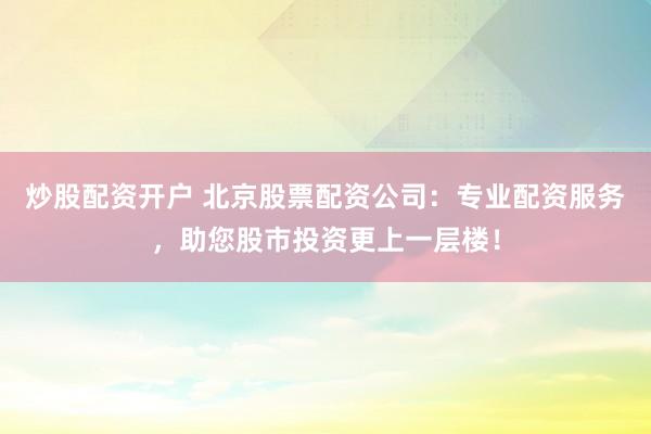 炒股配资开户 北京股票配资公司：专业配资服务，助您股市投资更上一层楼！