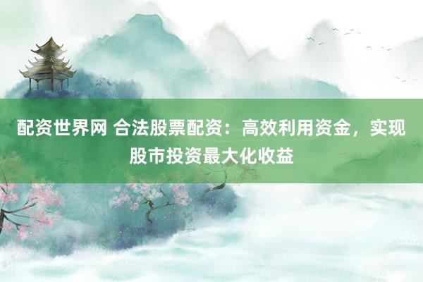 配资世界网 合法股票配资：高效利用资金，实现股市投资最大化收益