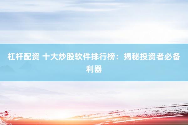 杠杆配资 十大炒股软件排行榜：揭秘投资者必备利器