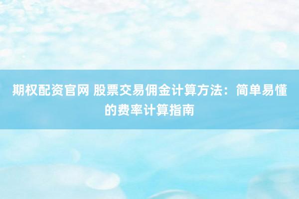 期权配资官网 股票交易佣金计算方法：简单易懂的费率计算指南