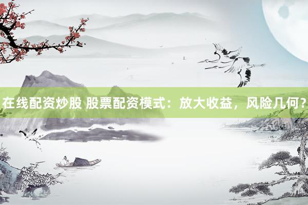 在线配资炒股 股票配资模式：放大收益，风险几何？