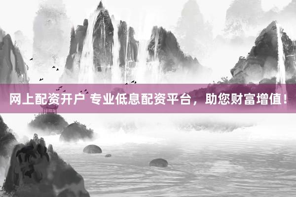 网上配资开户 专业低息配资平台，助您财富增值！