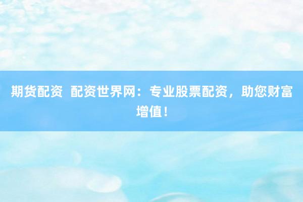 期货配资  配资世界网：专业股票配资，助您财富增值！