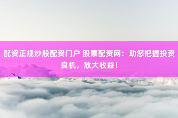 配资正规炒股配资门户 股票配资网：助您把握投资良机，放大收益！