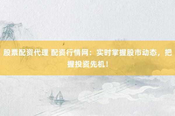 股票配资代理 配资行情网：实时掌握股市动态，把握投资先机！