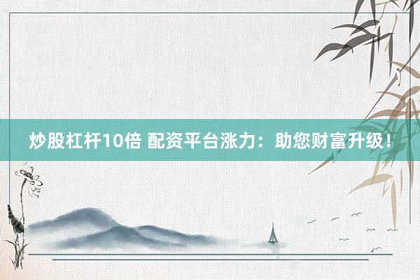 炒股杠杆10倍 配资平台涨力：助您财富升级！