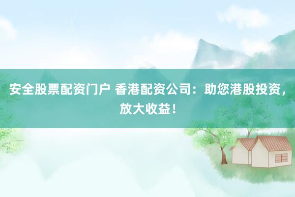 安全股票配资门户 香港配资公司：助您港股投资，放大收益！