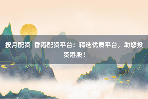 按月配资  香港配资平台：精选优质平台，助您投资港股！