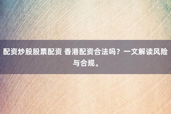配资炒股股票配资 香港配资合法吗？一文解读风险与合规。