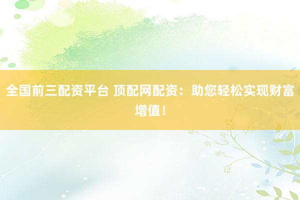 全国前三配资平台 顶配网配资：助您轻松实现财富增值！