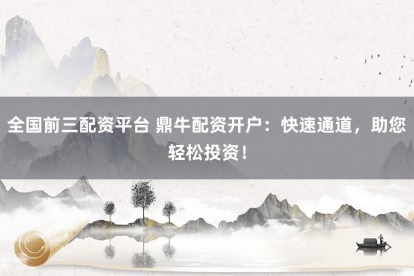 全国前三配资平台 鼎牛配资开户：快速通道，助您轻松投资！